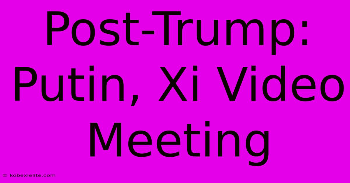 Post-Trump: Putin, Xi Video Meeting