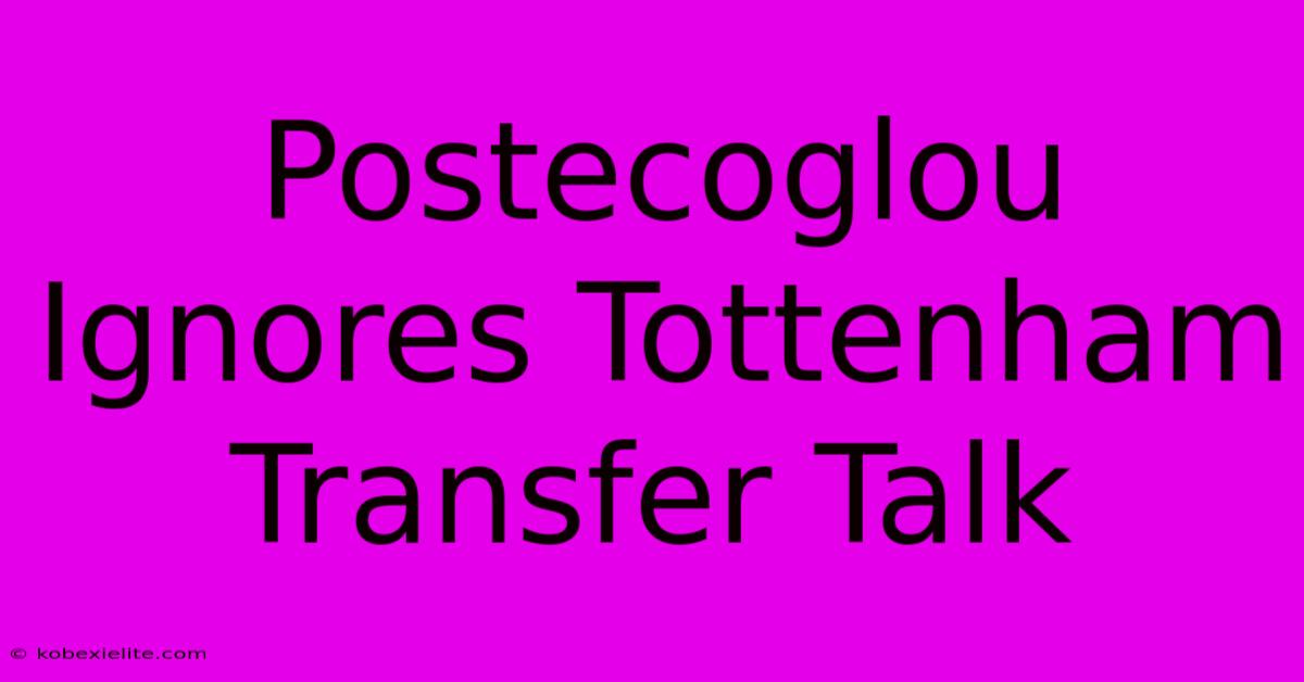 Postecoglou Ignores Tottenham Transfer Talk