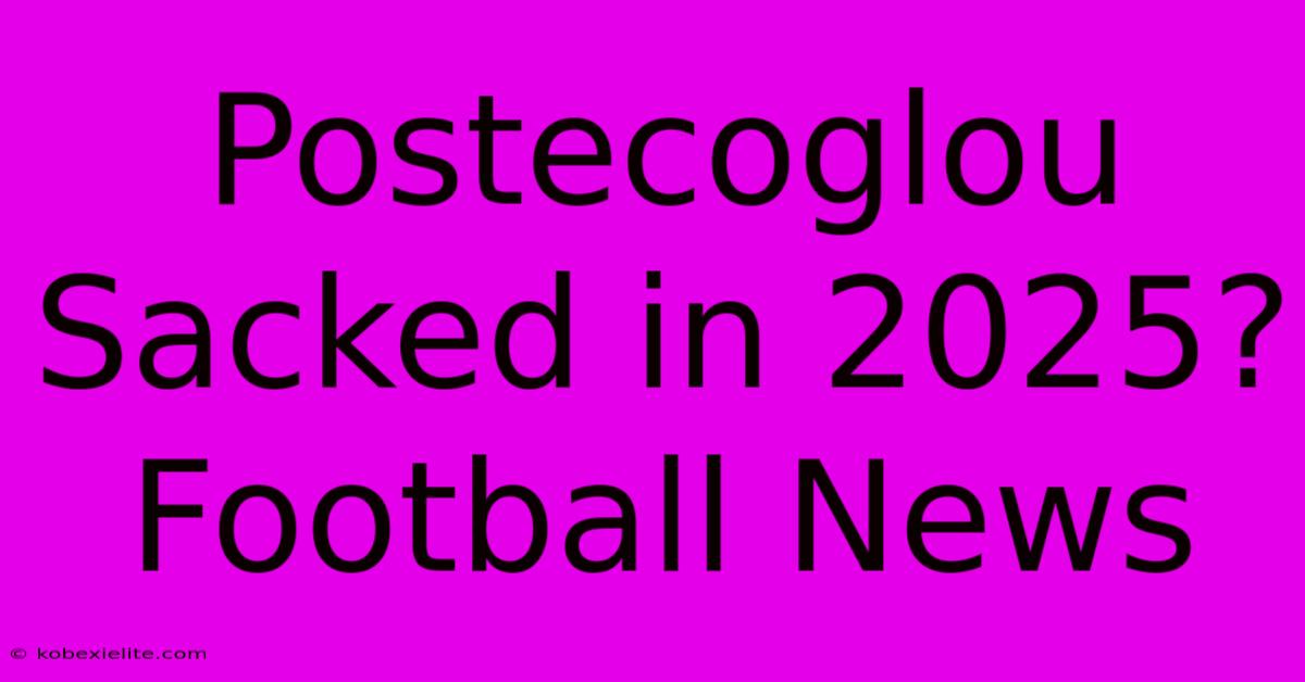 Postecoglou Sacked In 2025? Football News