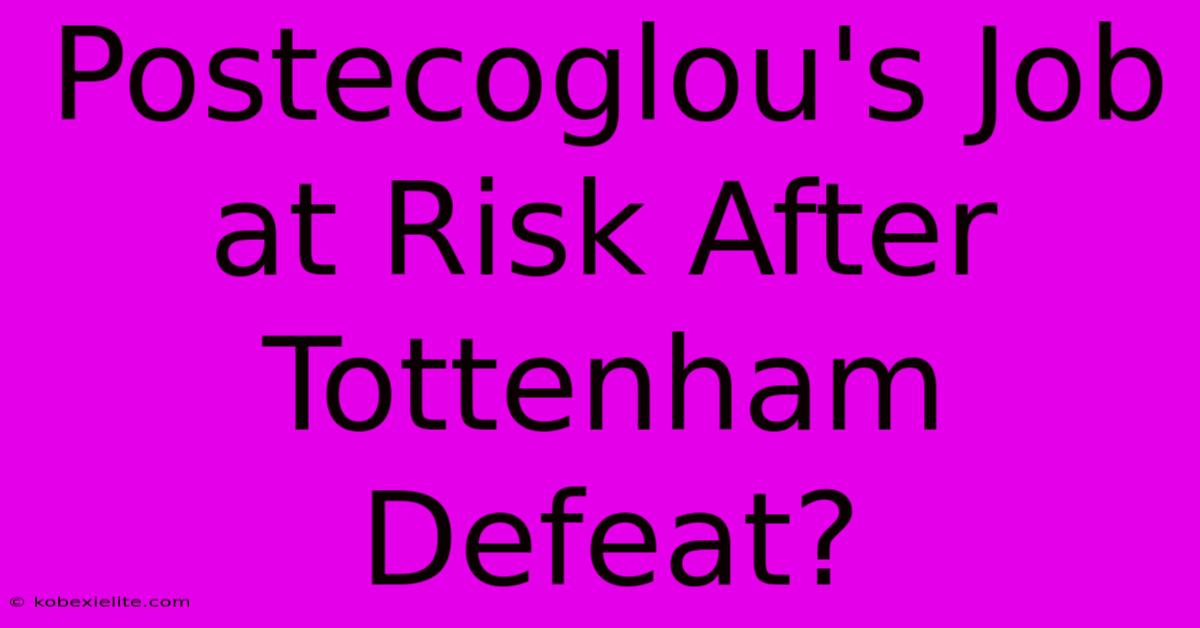 Postecoglou's Job At Risk After Tottenham Defeat?