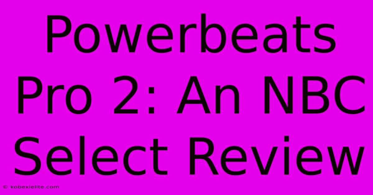 Powerbeats Pro 2: An NBC Select Review