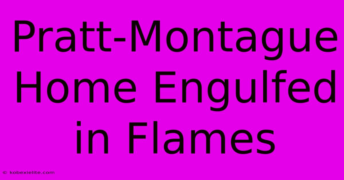 Pratt-Montague Home Engulfed In Flames