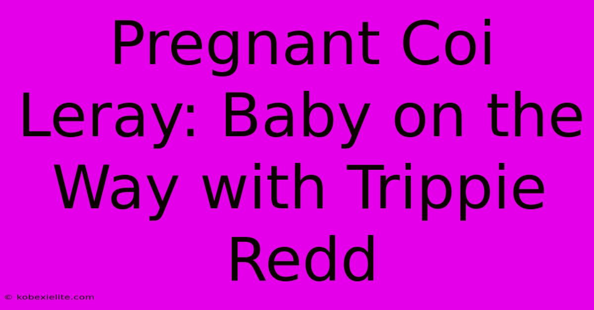 Pregnant Coi Leray: Baby On The Way With Trippie Redd