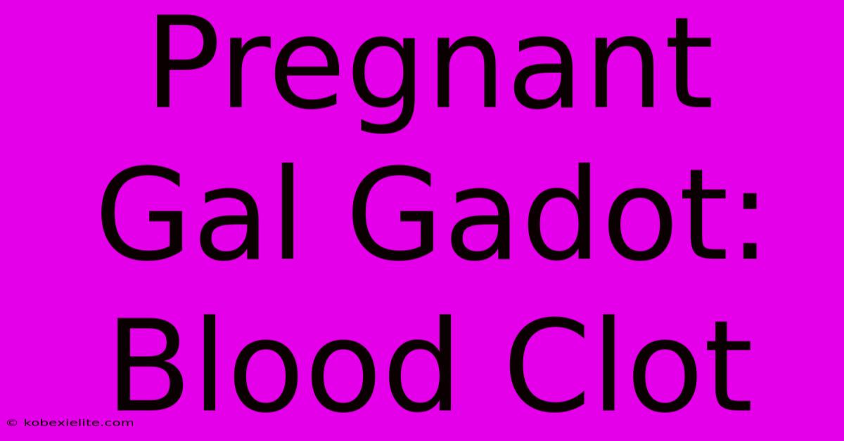 Pregnant Gal Gadot: Blood Clot