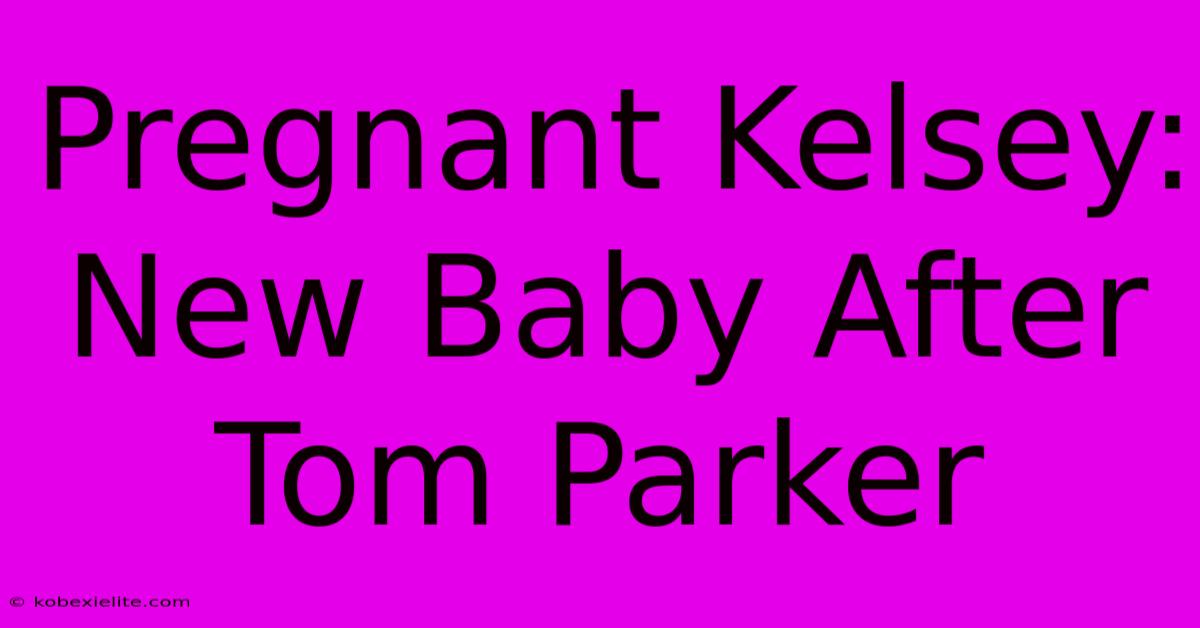 Pregnant Kelsey:  New Baby After Tom Parker