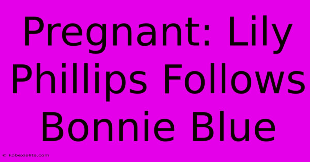 Pregnant: Lily Phillips Follows Bonnie Blue