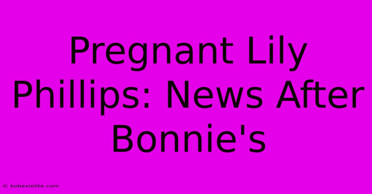 Pregnant Lily Phillips: News After Bonnie's