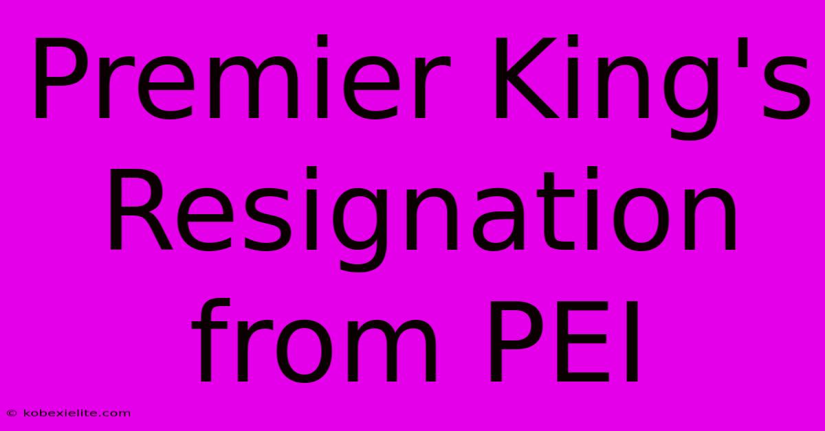 Premier King's Resignation From PEI