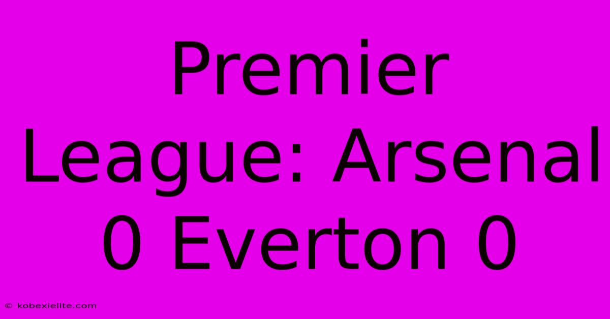 Premier League: Arsenal 0 Everton 0 Premier League: Arsenal 0 Everton 0