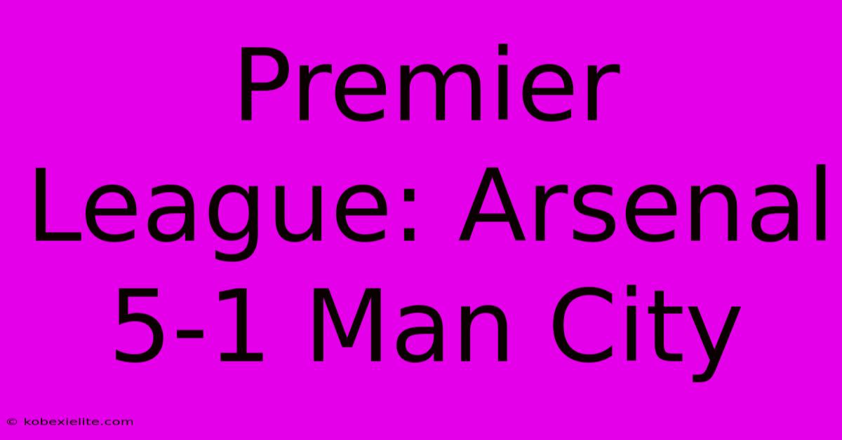 Premier League: Arsenal 5-1 Man City