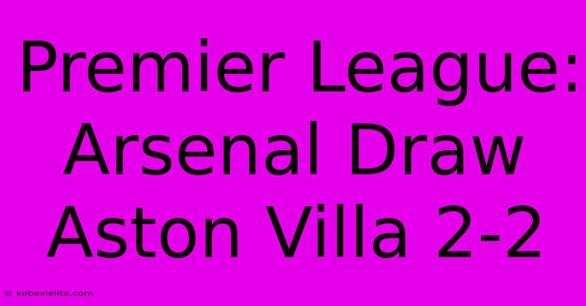 Premier League: Arsenal Draw Aston Villa 2-2