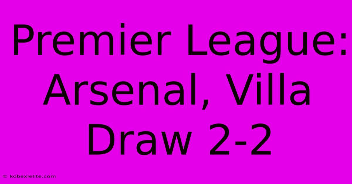 Premier League: Arsenal, Villa Draw 2-2