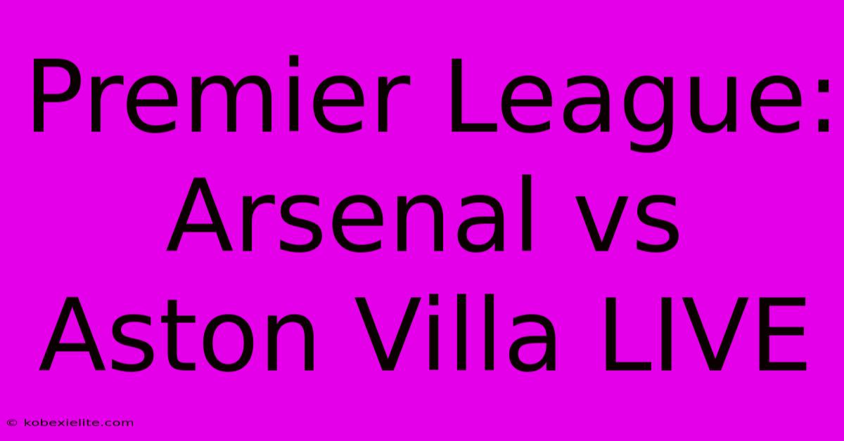 Premier League: Arsenal Vs Aston Villa LIVE