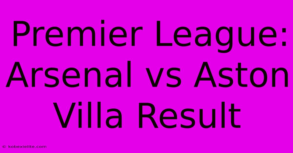 Premier League: Arsenal Vs Aston Villa Result