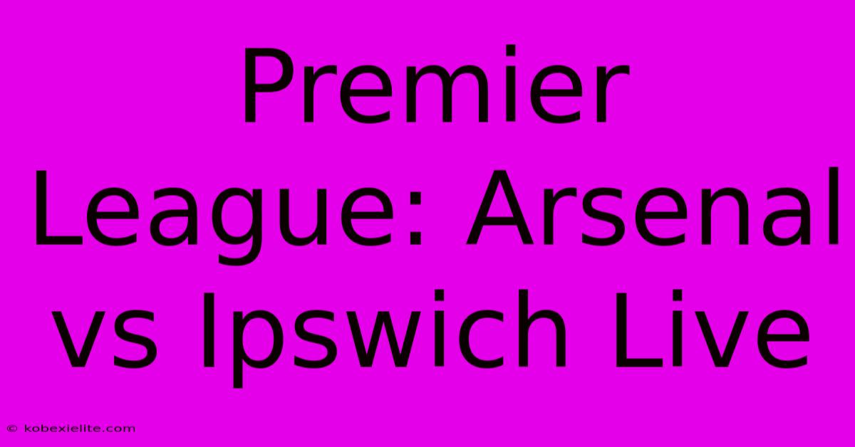 Premier League: Arsenal Vs Ipswich Live