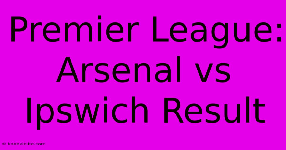 Premier League: Arsenal Vs Ipswich Result