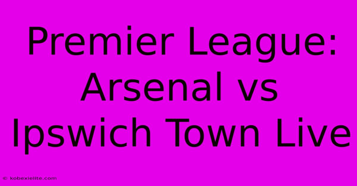 Premier League: Arsenal Vs Ipswich Town Live