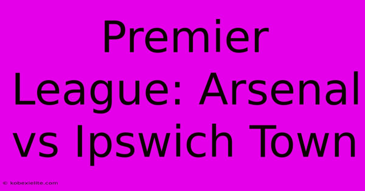 Premier League: Arsenal Vs Ipswich Town