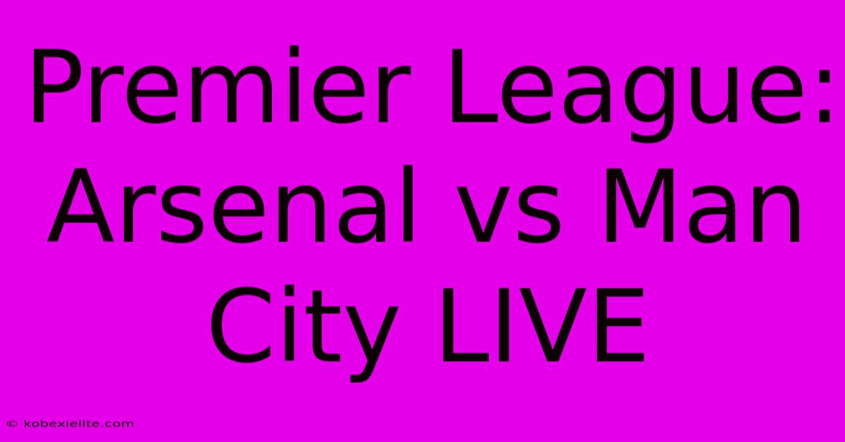 Premier League: Arsenal Vs Man City LIVE