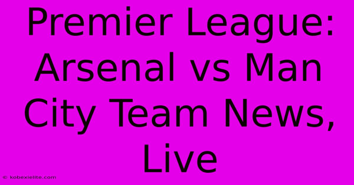 Premier League: Arsenal Vs Man City Team News, Live