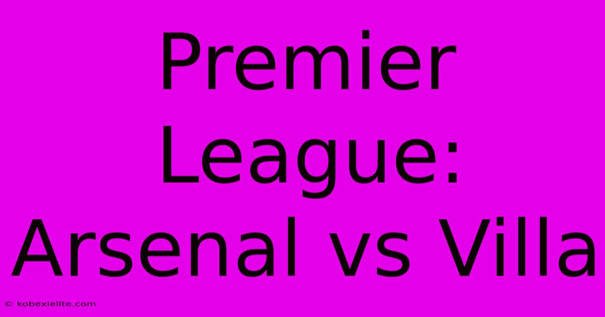 Premier League: Arsenal Vs Villa