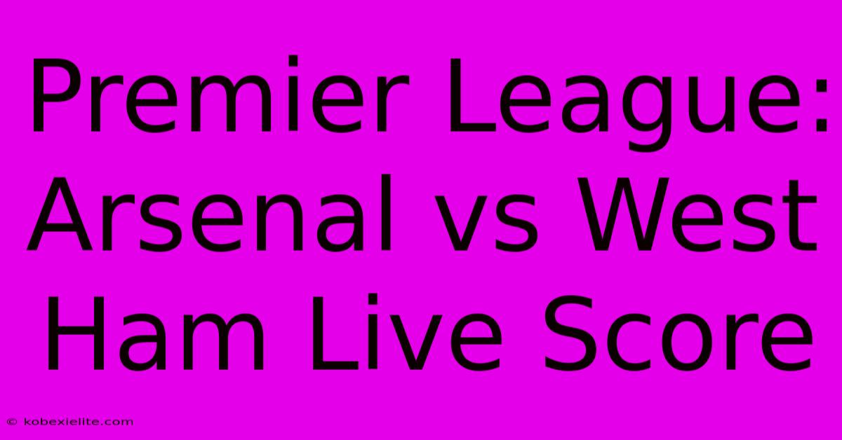 Premier League: Arsenal Vs West Ham Live Score