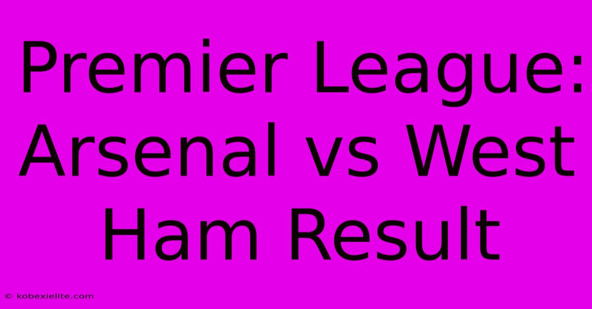 Premier League: Arsenal Vs West Ham Result