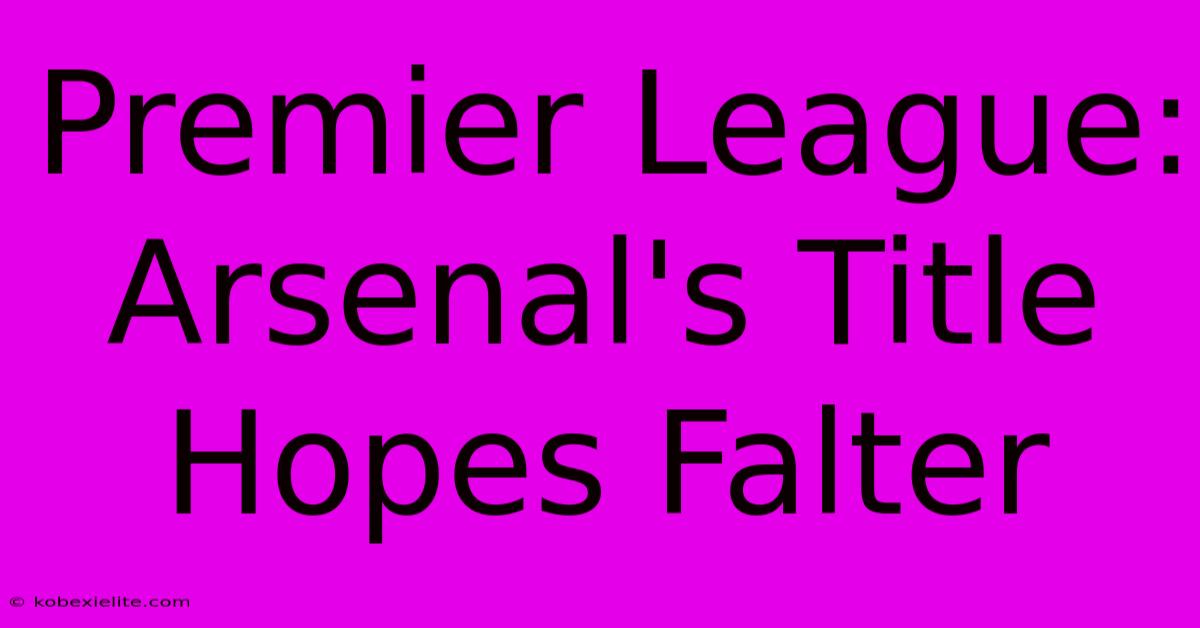 Premier League: Arsenal's Title Hopes Falter