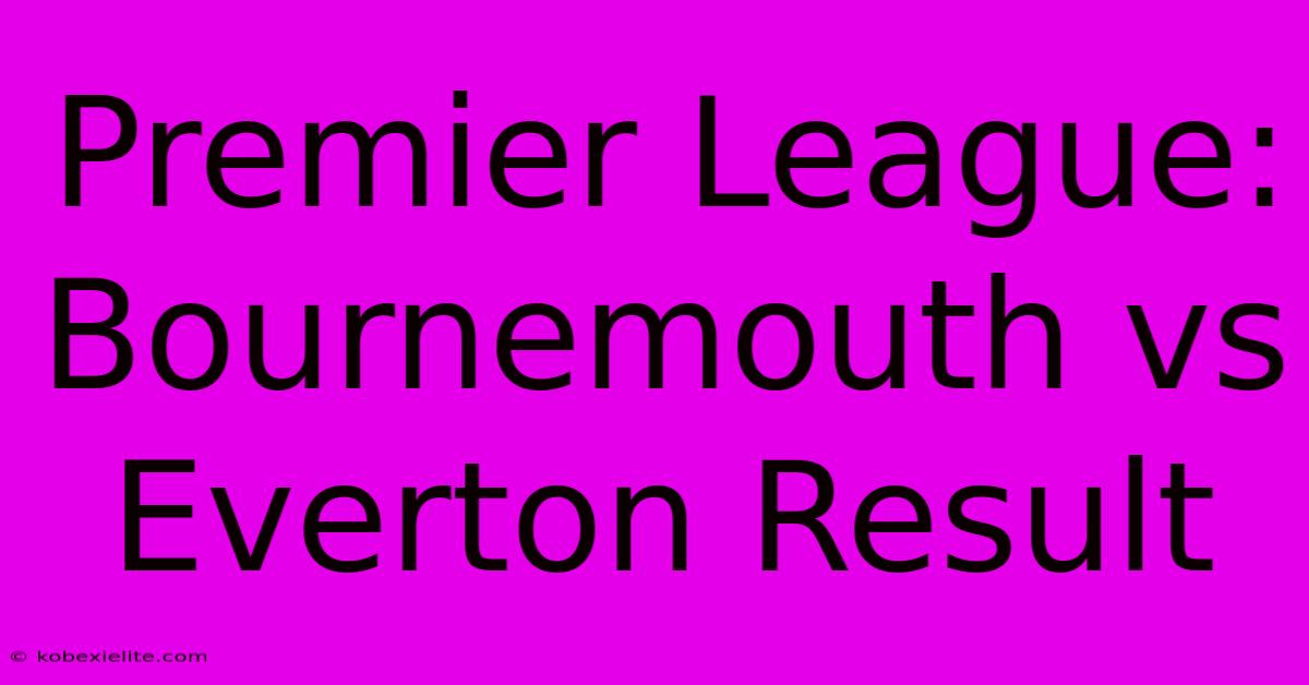 Premier League: Bournemouth Vs Everton Result