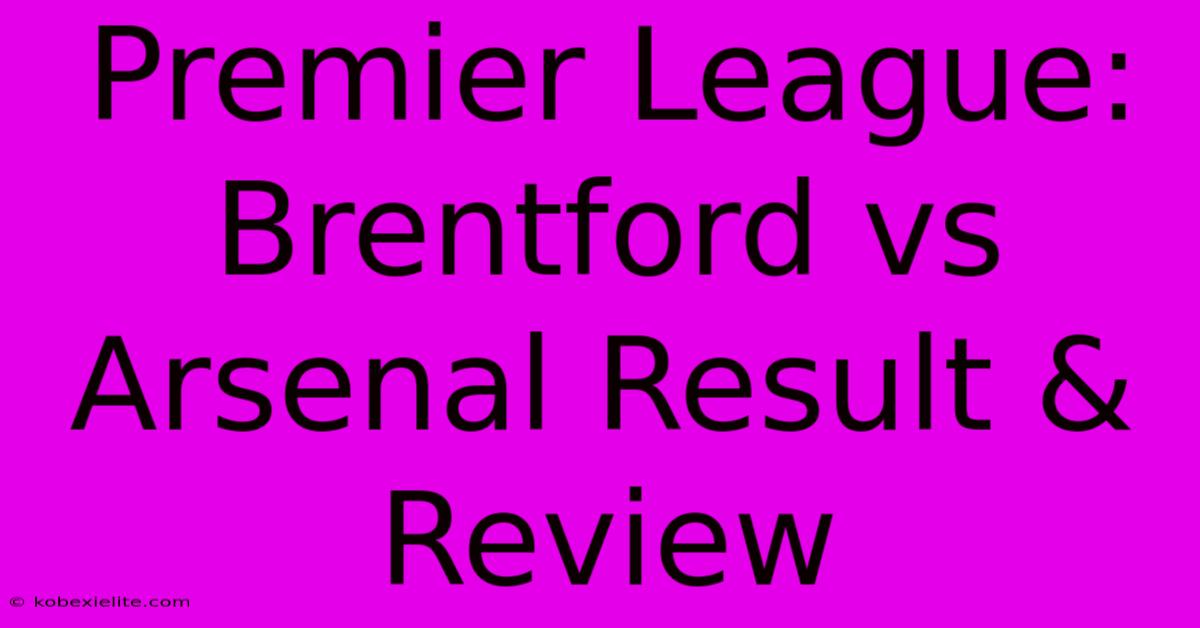 Premier League: Brentford Vs Arsenal Result & Review