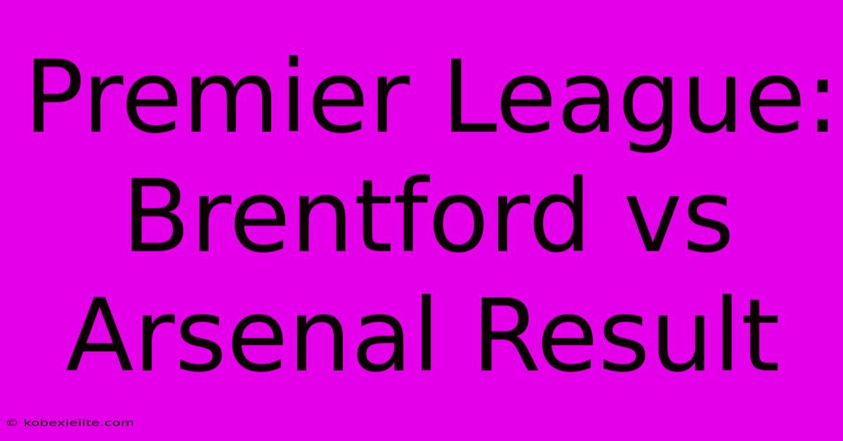 Premier League: Brentford Vs Arsenal Result