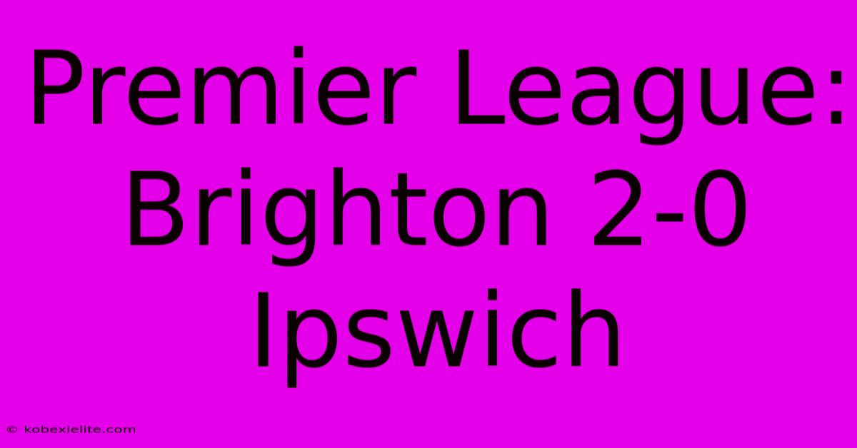 Premier League: Brighton 2-0 Ipswich