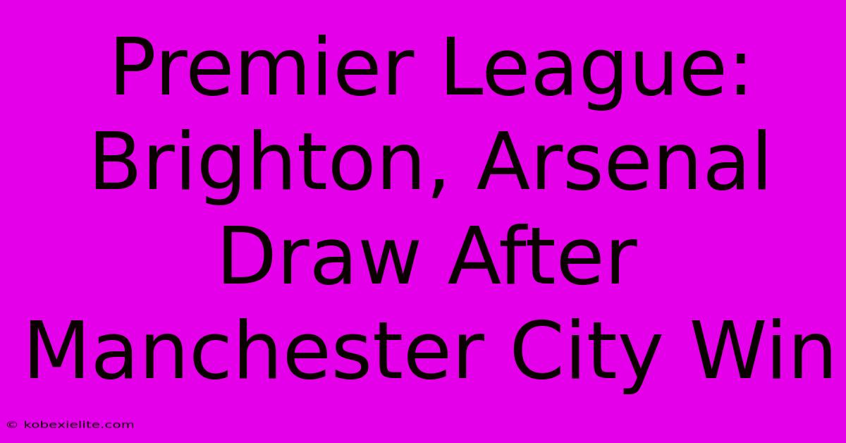 Premier League: Brighton, Arsenal Draw After Manchester City Win