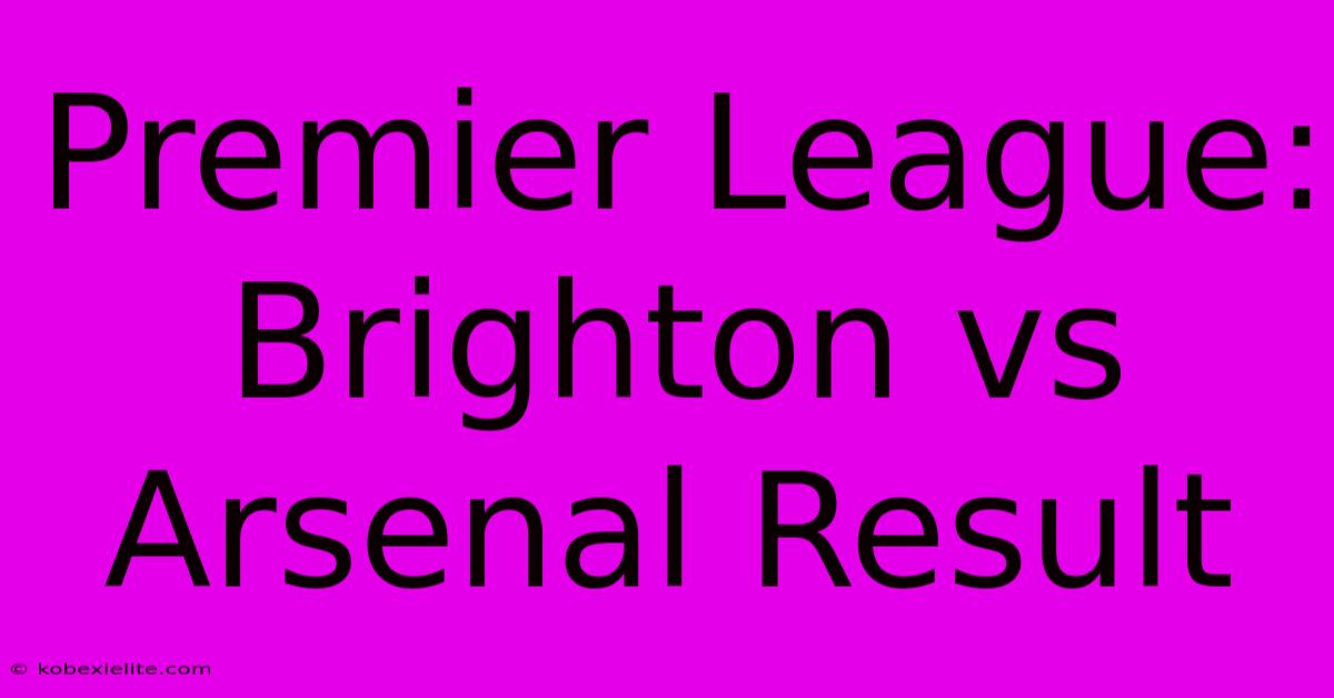 Premier League: Brighton Vs Arsenal Result