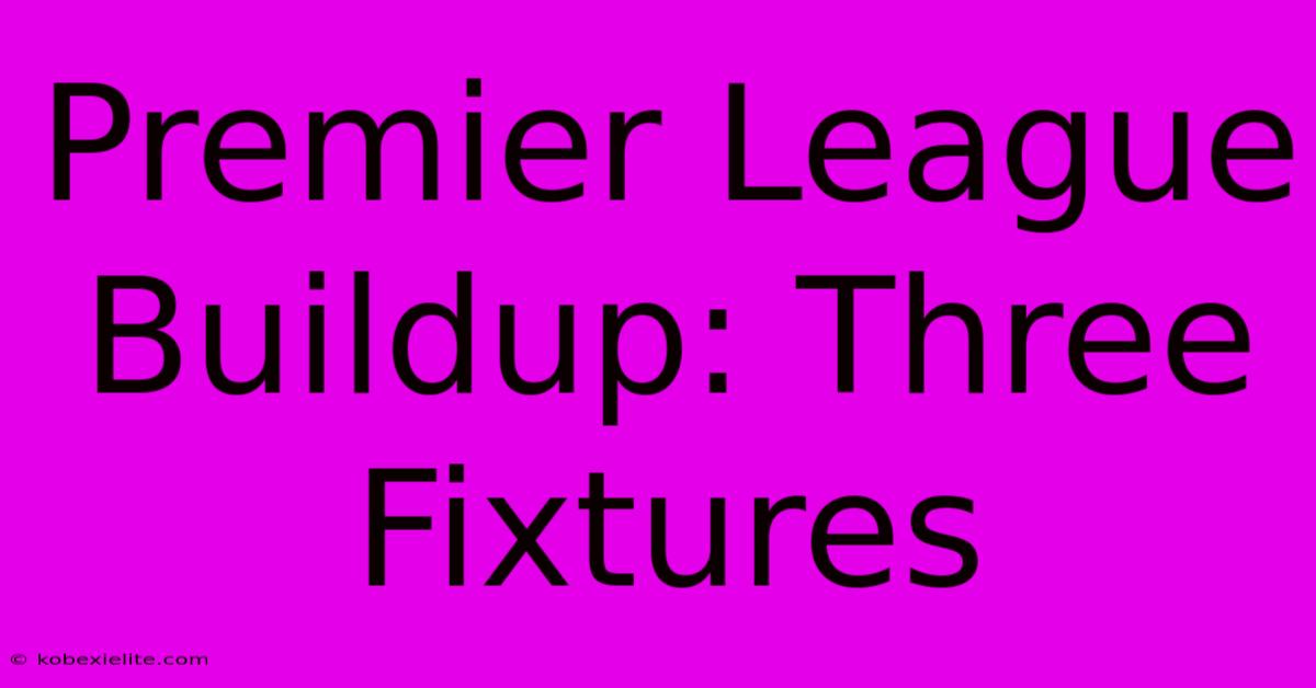 Premier League Buildup: Three Fixtures