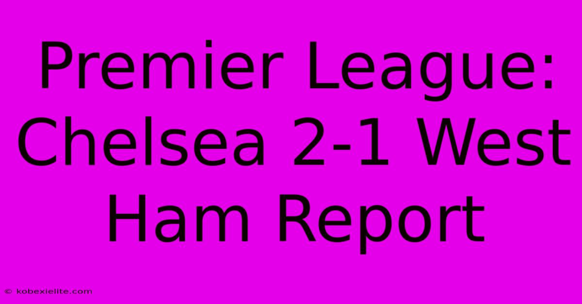 Premier League: Chelsea 2-1 West Ham Report