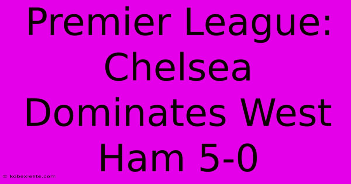 Premier League: Chelsea Dominates West Ham 5-0