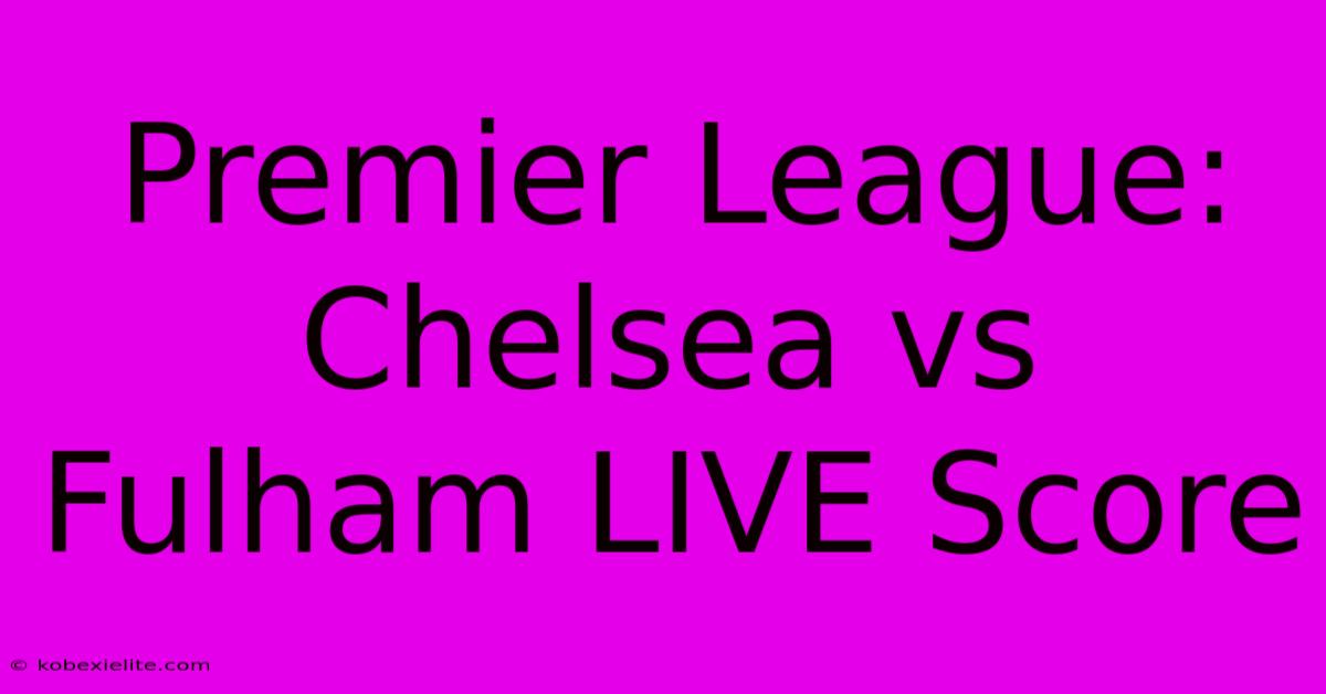 Premier League: Chelsea Vs Fulham LIVE Score