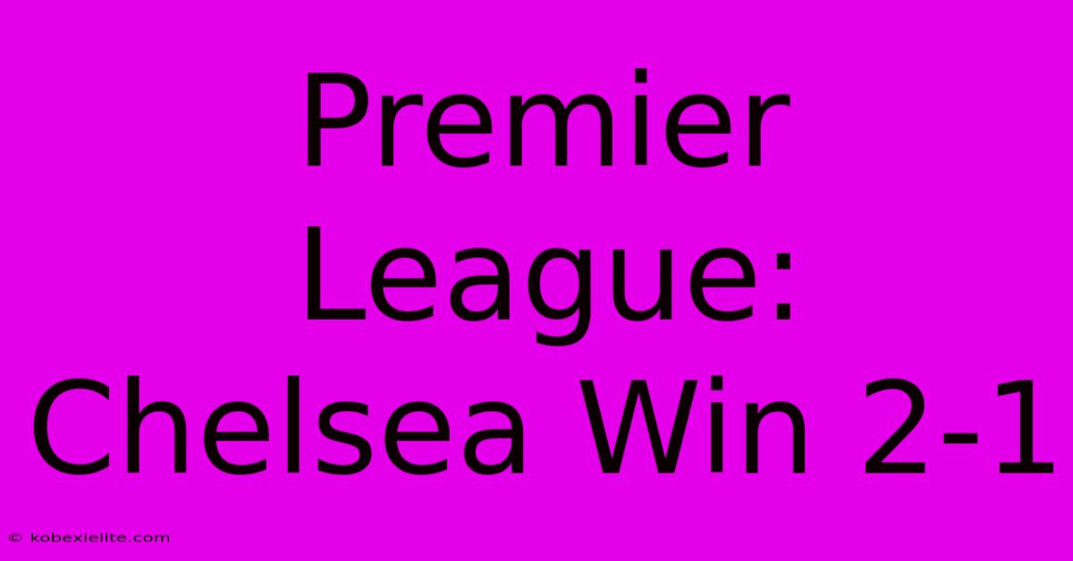 Premier League: Chelsea Win 2-1