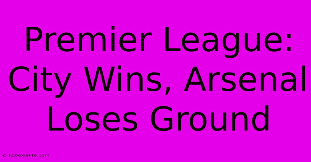 Premier League: City Wins, Arsenal Loses Ground