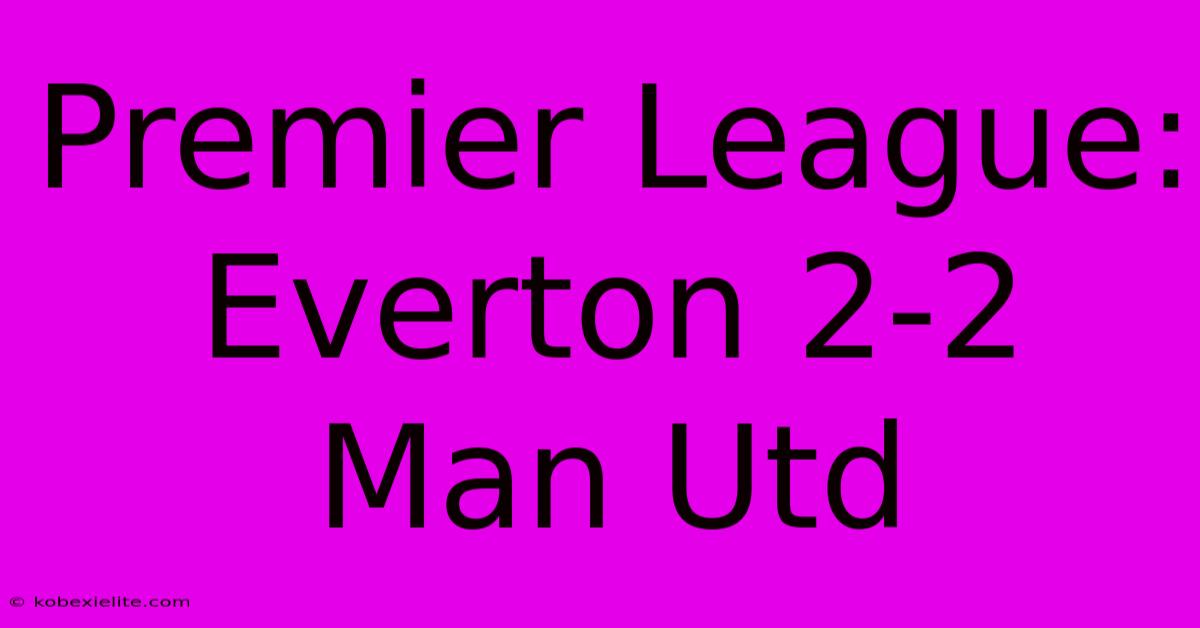 Premier League: Everton 2-2 Man Utd