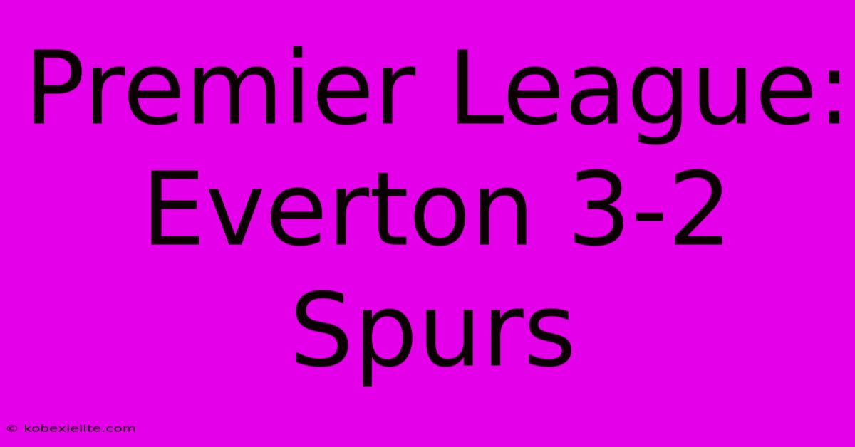 Premier League: Everton 3-2 Spurs