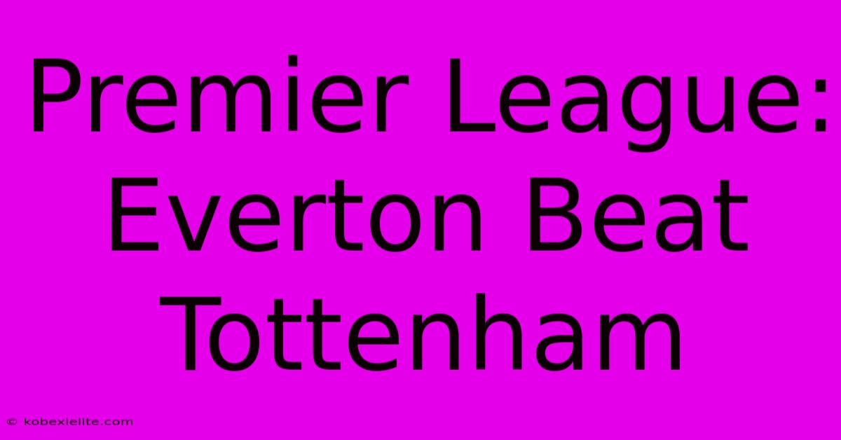 Premier League: Everton Beat Tottenham