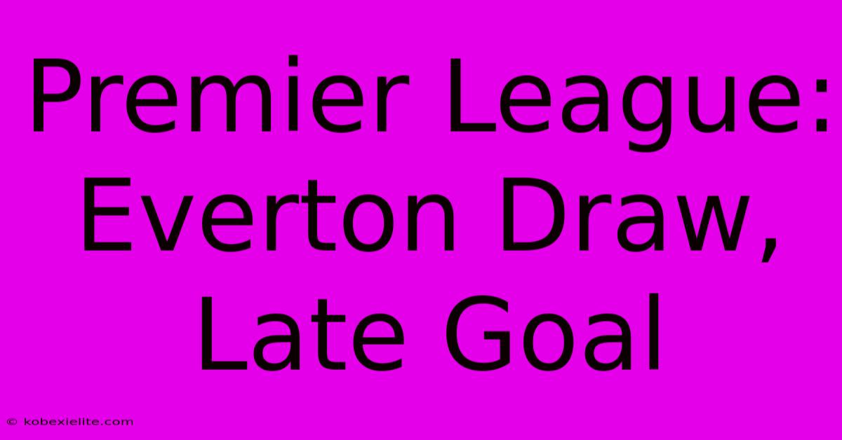 Premier League: Everton Draw, Late Goal