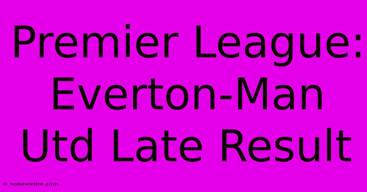 Premier League: Everton-Man Utd Late Result