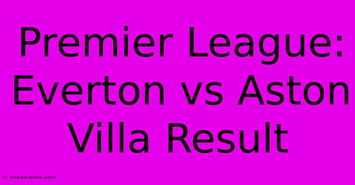 Premier League: Everton Vs Aston Villa Result