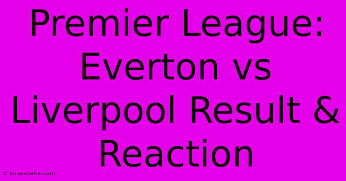 Premier League: Everton Vs Liverpool Result & Reaction