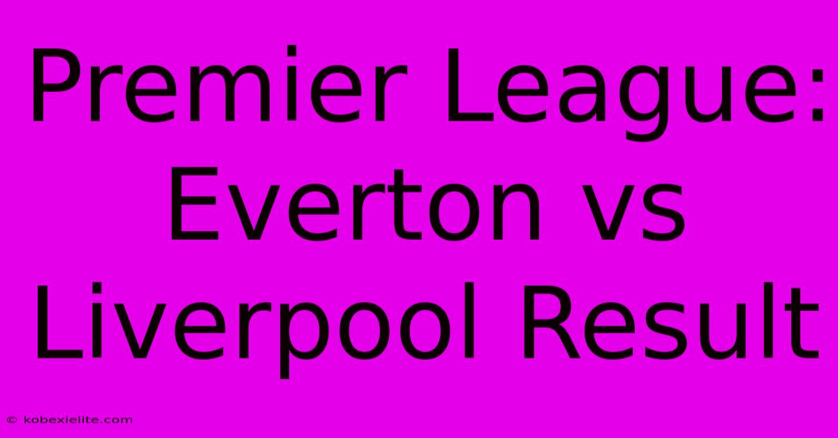 Premier League: Everton Vs Liverpool Result