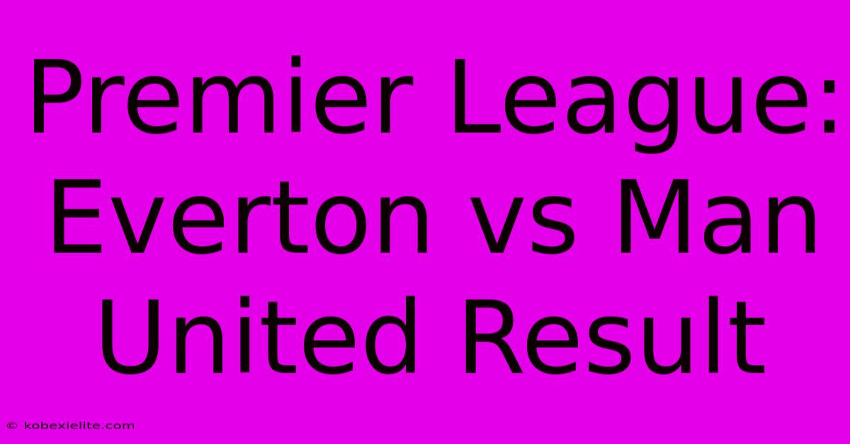 Premier League: Everton Vs Man United Result