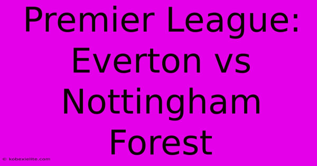 Premier League: Everton Vs Nottingham Forest